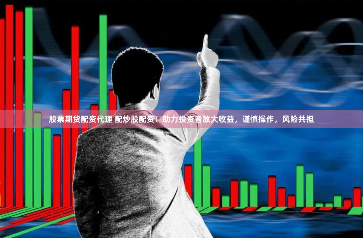 股票期货配资代理 配炒股配资：助力投资者放大收益，谨慎操作，风险共担
