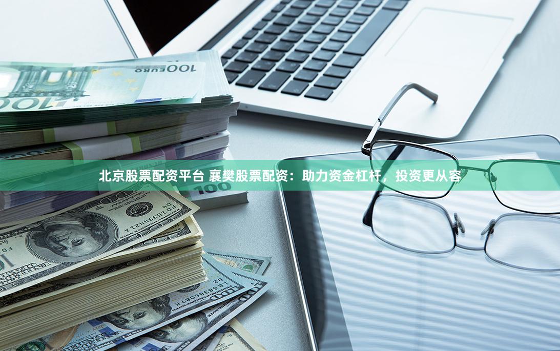 北京股票配资平台 襄樊股票配资：助力资金杠杆，投资更从容