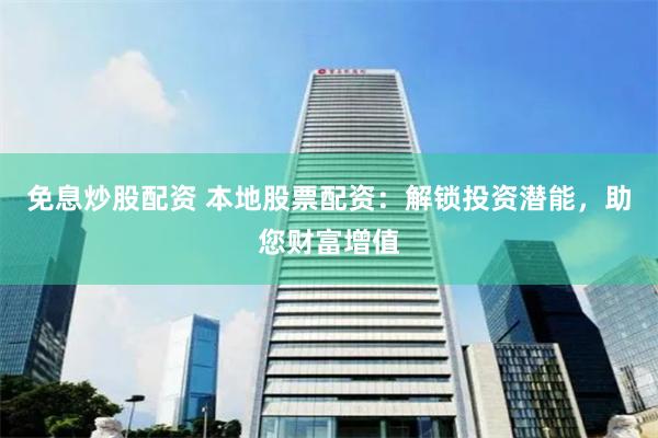 免息炒股配资 本地股票配资：解锁投资潜能，助您财富增值