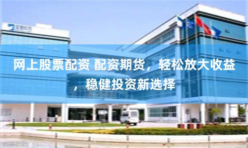 网上股票配资 配资期货，轻松放大收益，稳健投资新选择