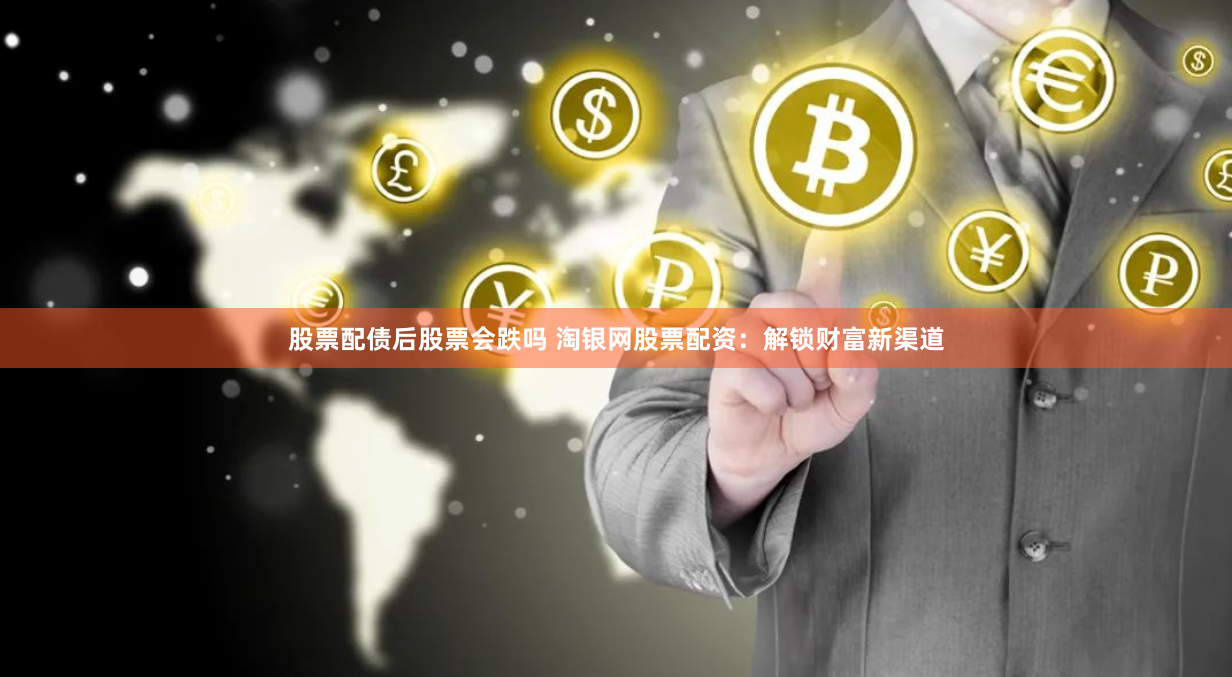 股票配债后股票会跌吗 淘银网股票配资：解锁财富新渠道