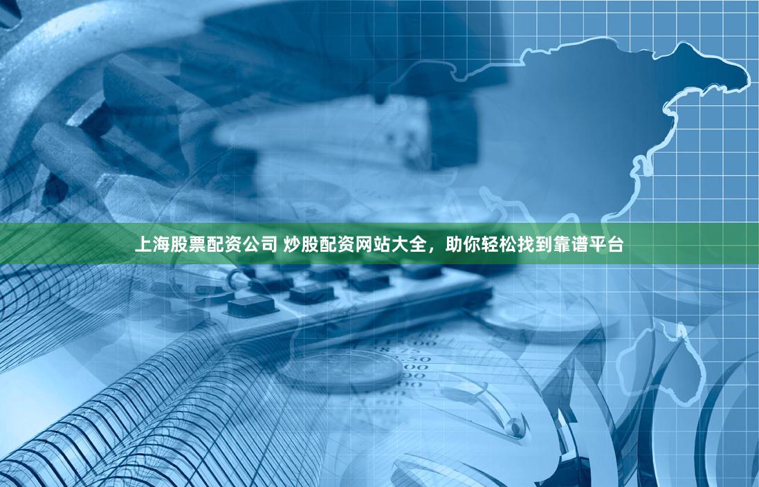 上海股票配资公司 炒股配资网站大全，助你轻松找到靠谱平台