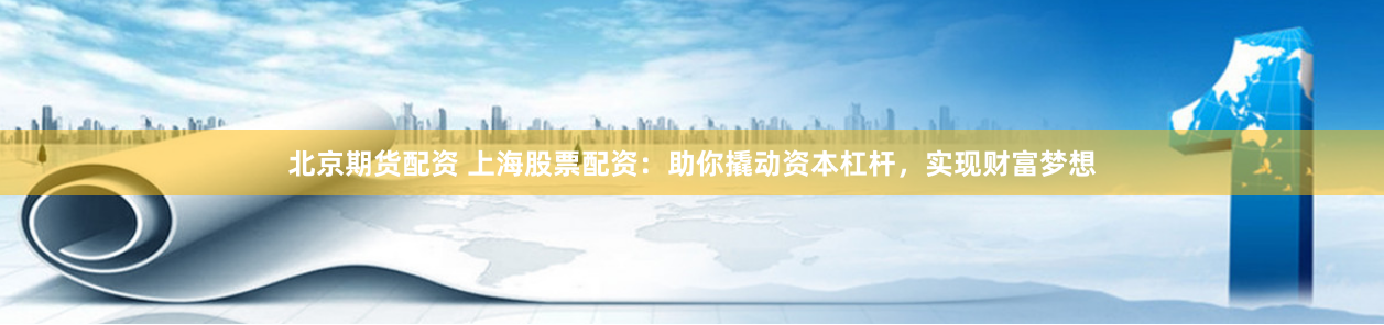 北京期货配资 上海股票配资：助你撬动资本杠杆，实现财富梦想