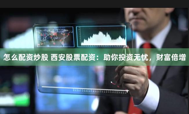 怎么配资炒股 西安股票配资：助你投资无忧，财富倍增