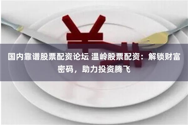 国内靠谱股票配资论坛 温岭股票配资：解锁财富密码，助力投资腾飞