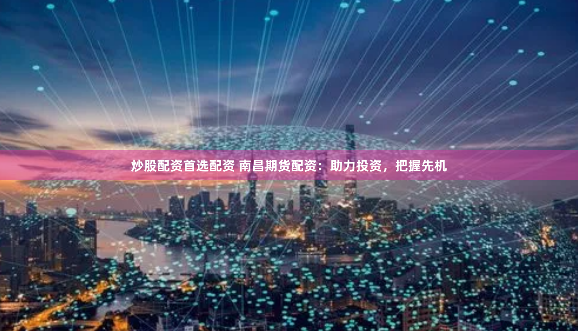 炒股配资首选配资 南昌期货配资：助力投资，把握先机