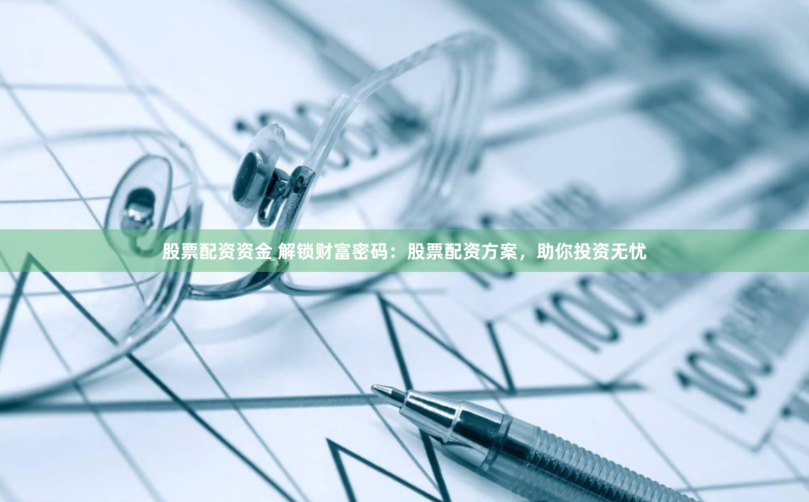 股票配资资金 解锁财富密码：股票配资方案，助你投资无忧