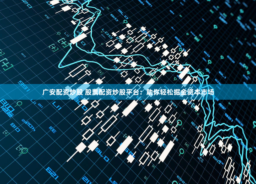 广安配资炒股 股票配资炒股平台：助你轻松掘金资本市场
