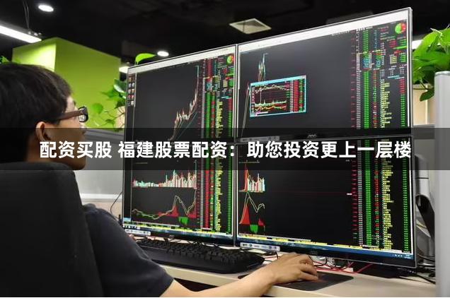 配资买股 福建股票配资：助您投资更上一层楼