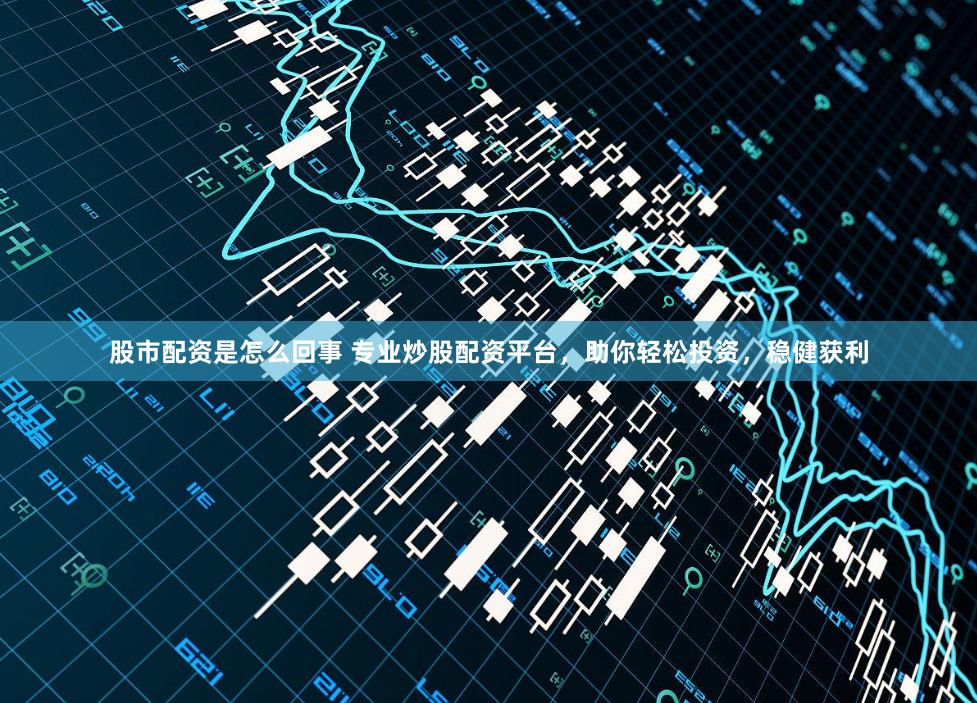 股市配资是怎么回事 专业炒股配资平台，助你轻松投资，稳健获利