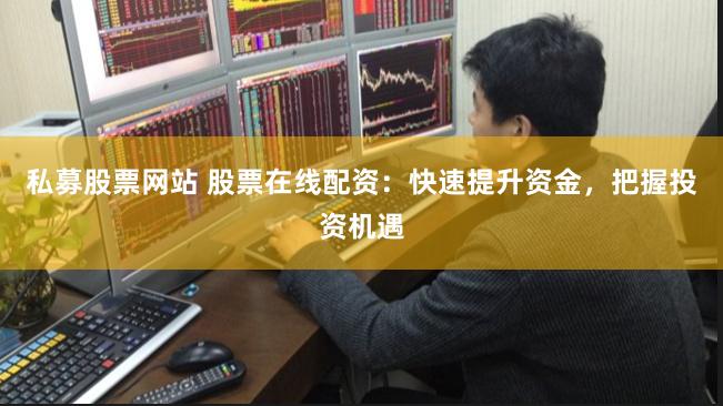 私募股票网站 股票在线配资：快速提升资金，把握投资机遇