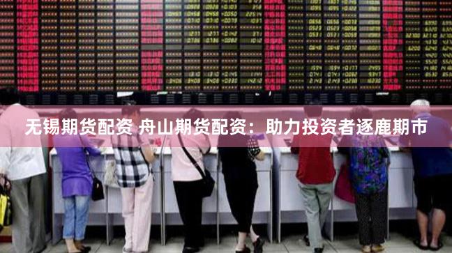 无锡期货配资 舟山期货配资：助力投资者逐鹿期市