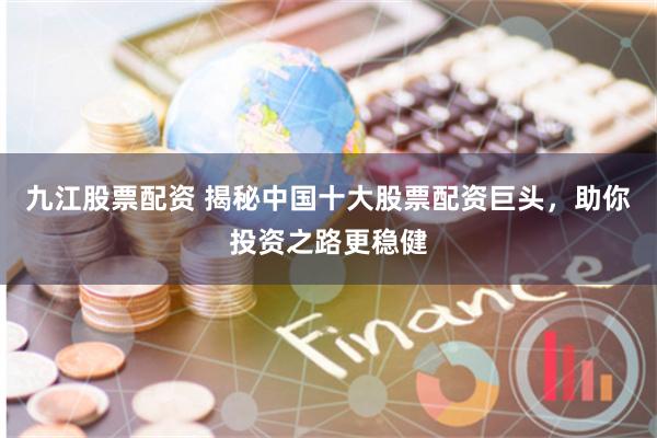 九江股票配资 揭秘中国十大股票配资巨头，助你投资之路更稳健