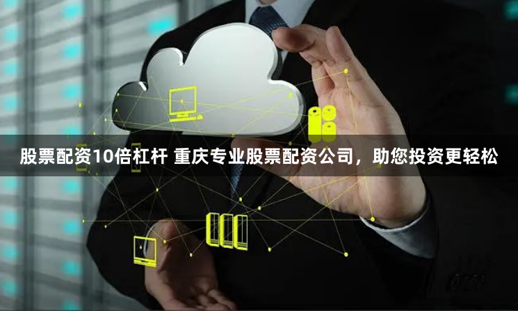 股票配资10倍杠杆 重庆专业股票配资公司，助您投资更轻松