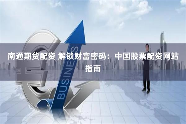 南通期货配资 解锁财富密码：中国股票配资网站指南