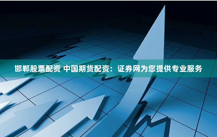 邯郸股票配资 中国期货配资：证券网为您提供专业服务