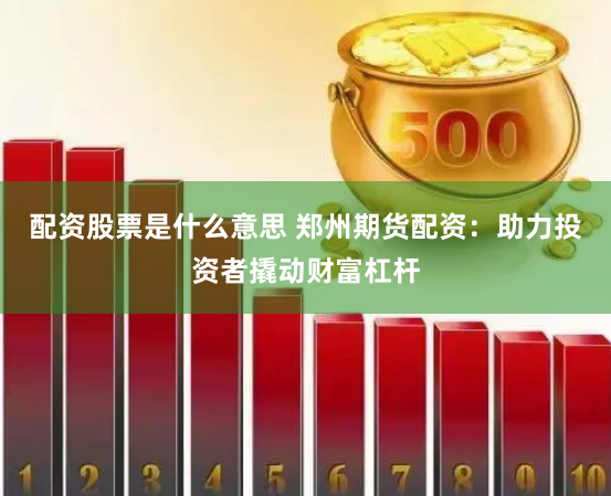 配资股票是什么意思 郑州期货配资：助力投资者撬动财富杠杆