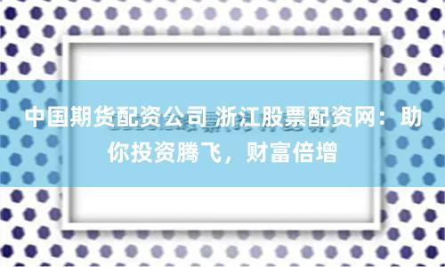 中国期货配资公司 浙江股票配资网：助你投资腾飞，财富倍增
