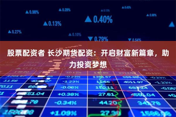 股票配资者 长沙期货配资：开启财富新篇章，助力投资梦想