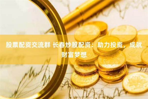股票配资交流群 长春炒股配资：助力投资，成就财富梦想
