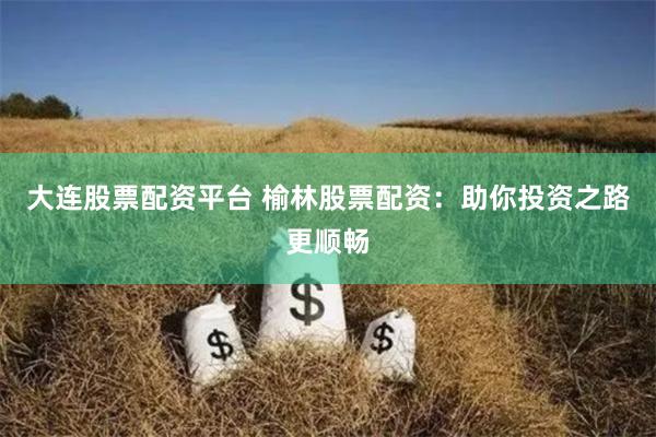 大连股票配资平台 榆林股票配资：助你投资之路更顺畅