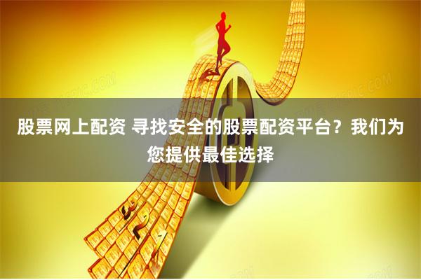 股票网上配资 寻找安全的股票配资平台？我们为您提供最佳选择
