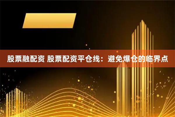 股票融配资 股票配资平仓线：避免爆仓的临界点