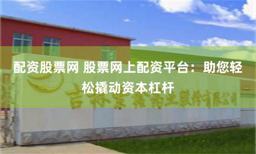 配资股票网 股票网上配资平台：助您轻松撬动资本杠杆