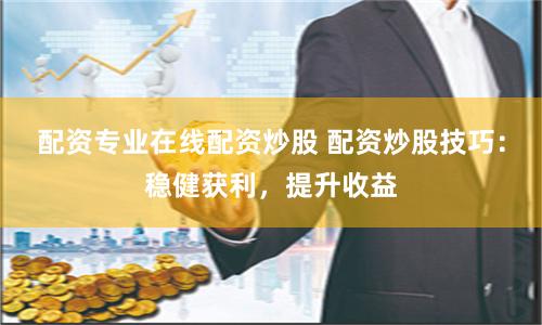 配资专业在线配资炒股 配资炒股技巧：稳健获利，提升收益