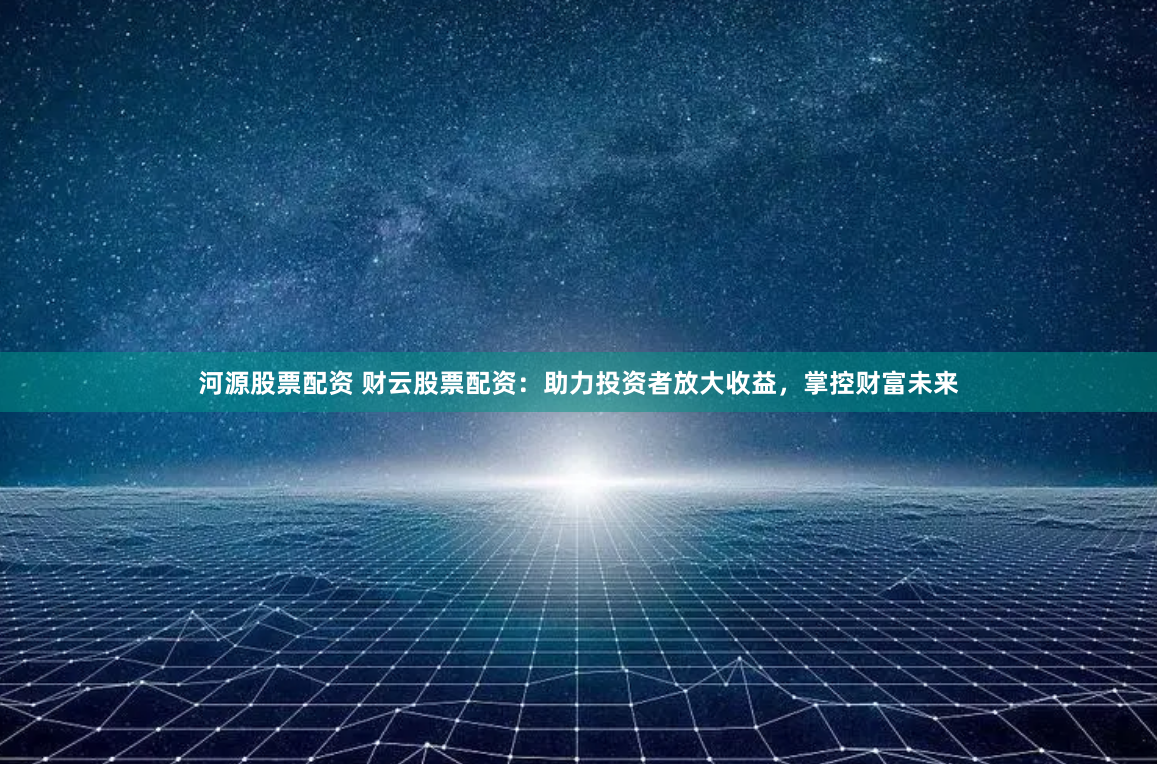 河源股票配资 财云股票配资：助力投资者放大收益，掌控财富未来