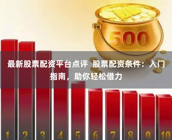 最新股票配资平台点评 股票配资条件:入门指南,助你轻松借力