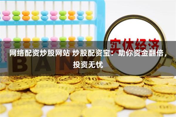 网络配资炒股网站 炒股配资宝：助你资金翻倍，投资无忧