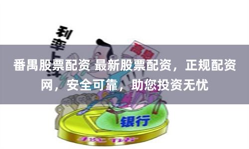 番禺股票配资 最新股票配资，正规配资网，安全可靠，助您投资无忧