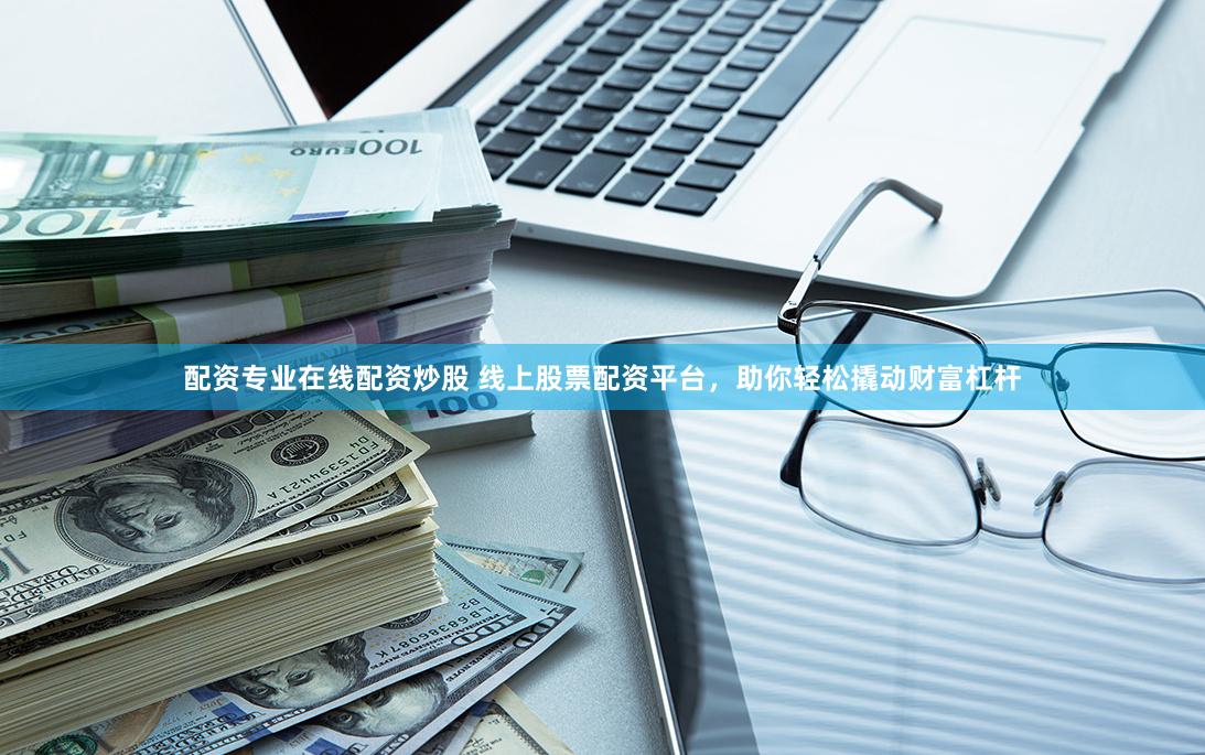 配资专业在线配资炒股 线上股票配资平台，助你轻松撬动财富杠杆