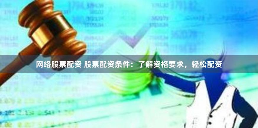 网络股票配资 股票配资条件：了解资格要求，轻松配资