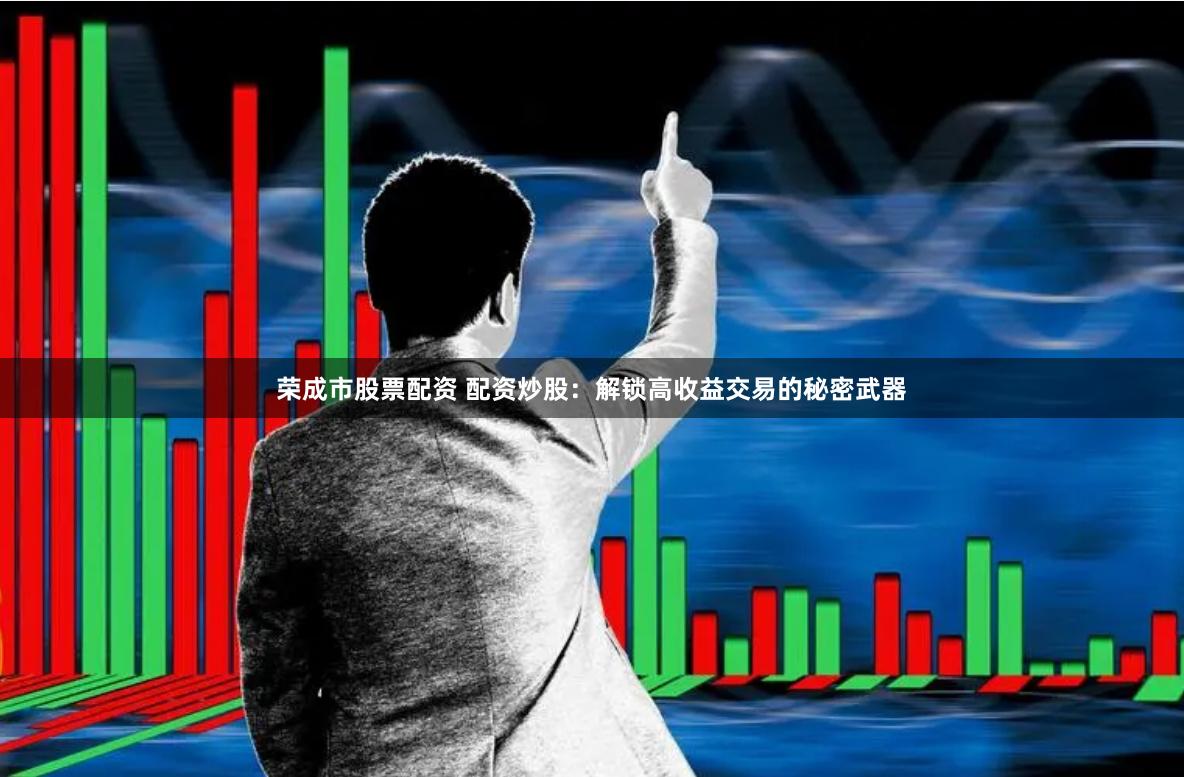 荣成市股票配资 配资炒股：解锁高收益交易的秘密武器