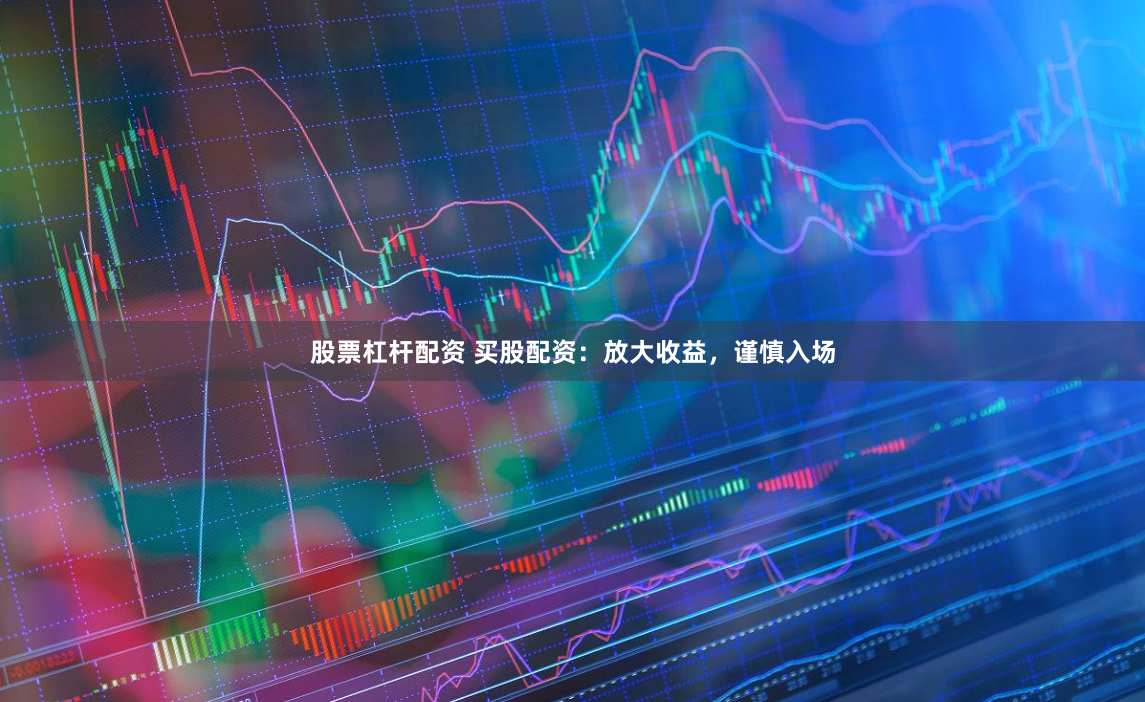 股票杠杆配资 买股配资：放大收益，谨慎入场