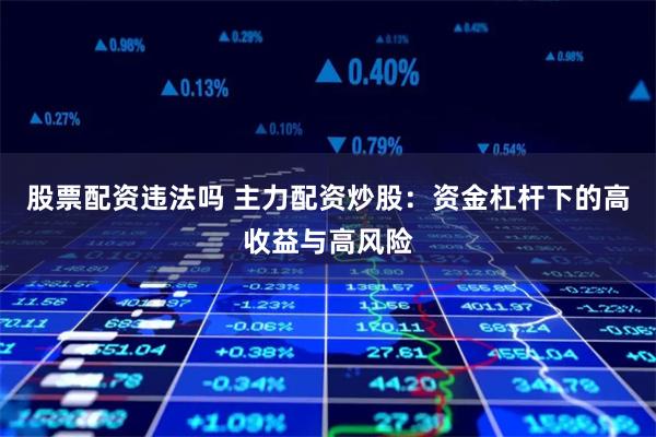 股票配资违法吗 主力配资炒股：资金杠杆下的高收益与高风险