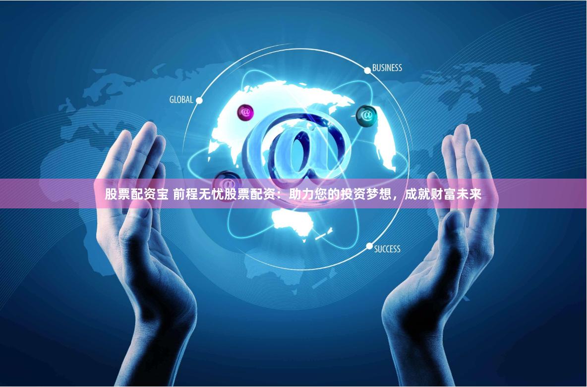 股票配资宝 前程无忧股票配资：助力您的投资梦想，成就财富未来