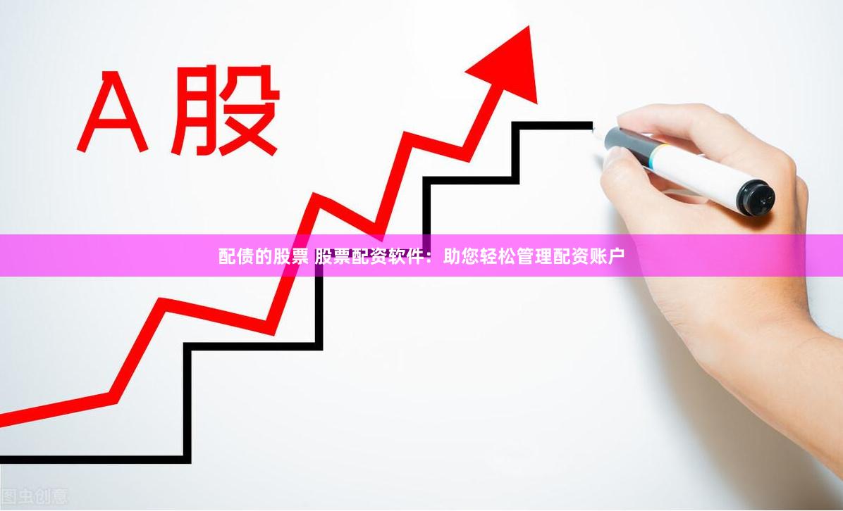 配债的股票 股票配资软件：助您轻松管理配资账户