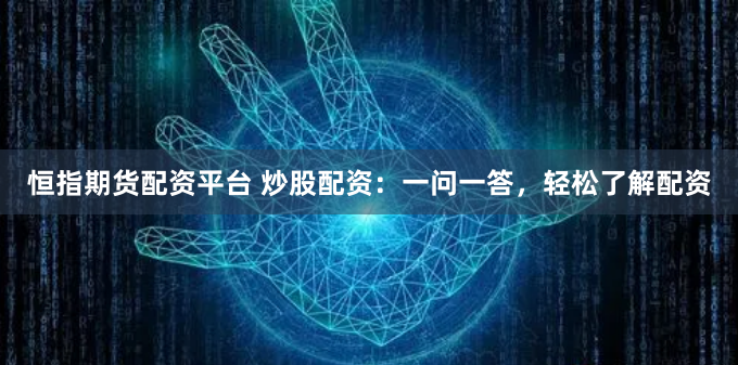 恒指期货配资平台 炒股配资：一问一答，轻松了解配资