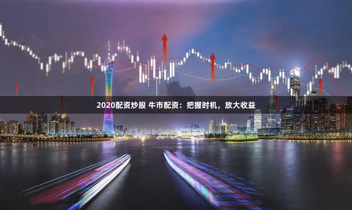 2020配资炒股 牛市配资：把握时机，放大收益