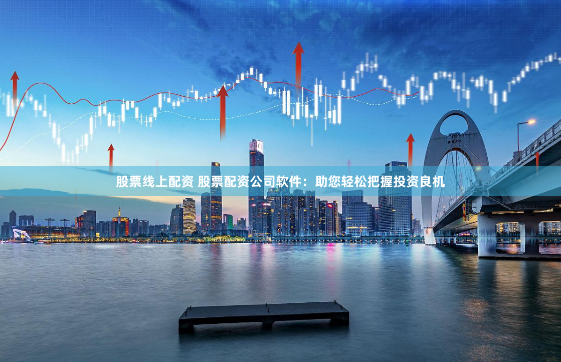 股票线上配资 股票配资公司软件：助您轻松把握投资良机