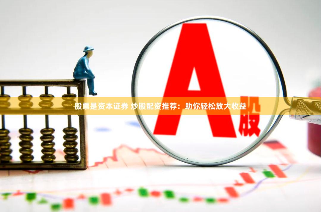 股票是资本证券 炒股配资推荐：助你轻松放大收益