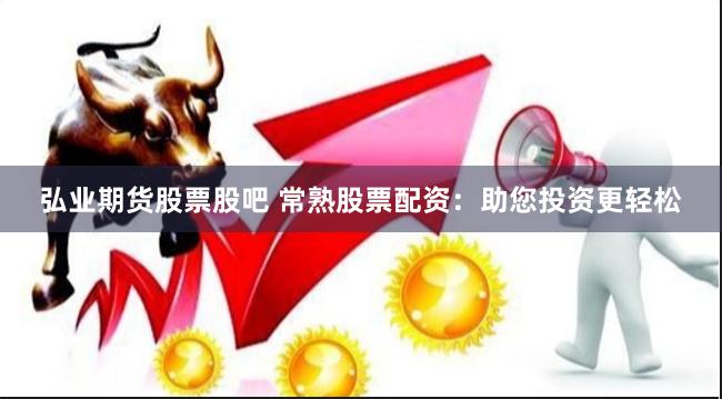 弘业期货股票股吧 常熟股票配资：助您投资更轻松