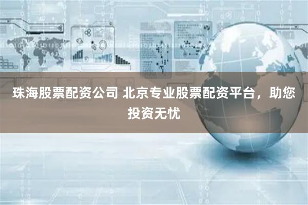 珠海股票配资公司 北京专业股票配资平台，助您投资无忧