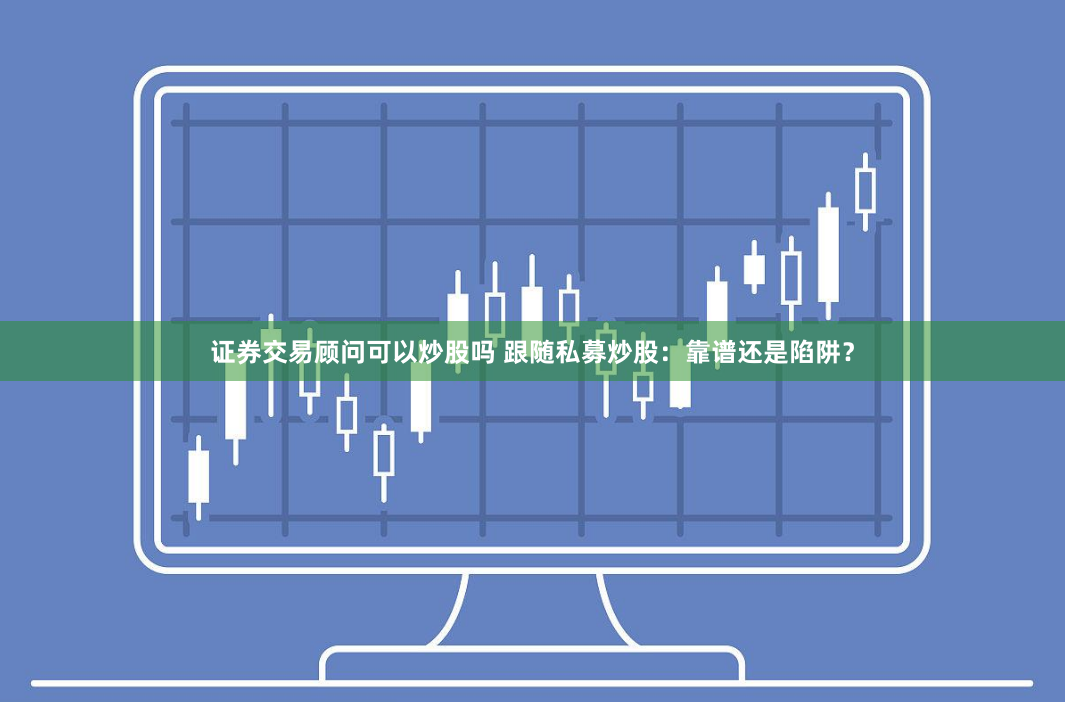 证券交易顾问可以炒股吗 跟随私募炒股：靠谱还是陷阱？
