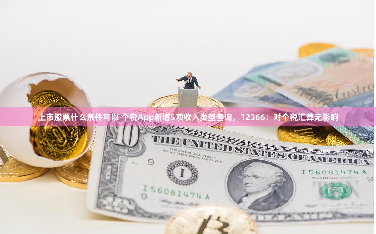 上市股票什么条件可以 个税App新增5项收入类型查询，12366：对个税汇算无影响