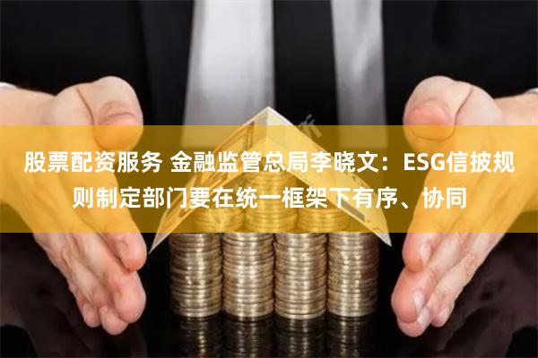 股票配资服务 金融监管总局李晓文：ESG信披规则制定部门要在统一框架下有序、协同