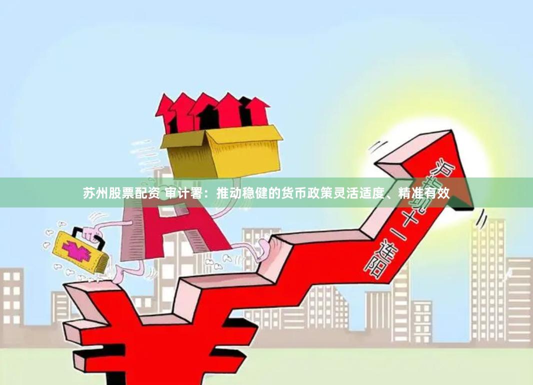苏州股票配资 审计署：推动稳健的货币政策灵活适度、精准有效